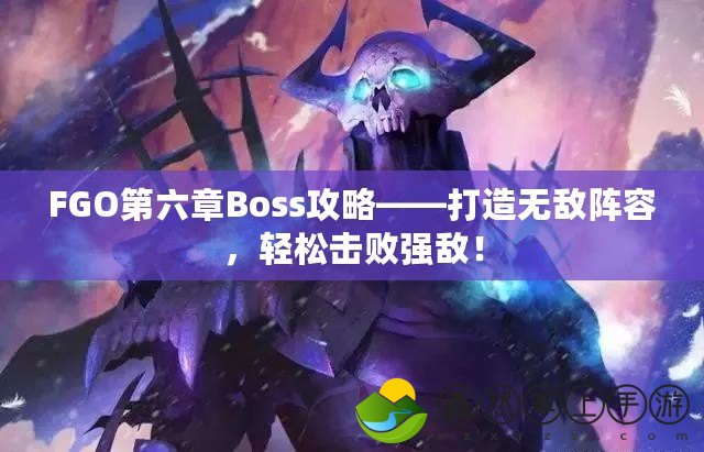 FGO第六章Boss攻略——打造無(wú)敵陣容，輕松擊敗強(qiáng)敵！