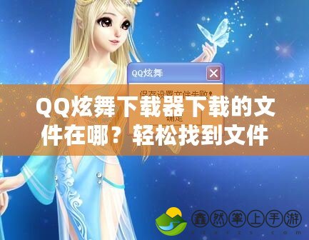 QQ炫舞下載器下載的文件在哪？輕松找到文件存儲(chǔ)位置！