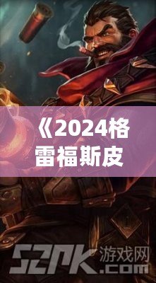 《2024格雷福斯皮膚價格表大揭秘：性價比最高的皮膚你不可錯過！》