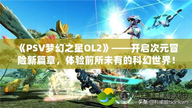 《PSV夢(mèng)幻之星OL2》——開啟次元冒險(xiǎn)新篇章，體驗(yàn)前所未有的科幻世界！