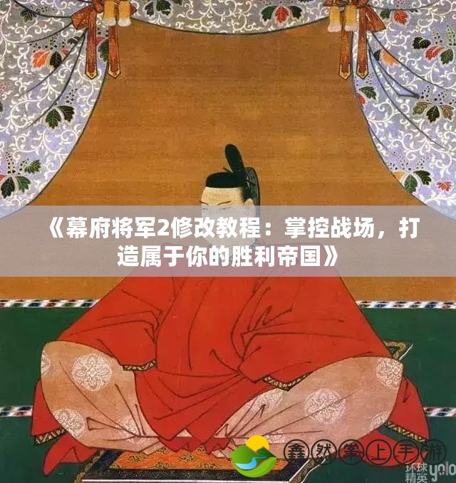 《幕府將軍2修改教程：掌控戰(zhàn)場(chǎng)，打造屬于你的勝利帝國(guó)》