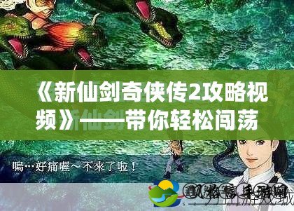 《新仙劍奇?zhèn)b傳2攻略視頻》——帶你輕松闖蕩仙俠世界，解鎖全新冒險(xiǎn)