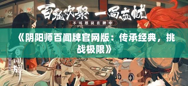 《陰陽師百聞牌官網版：傳承經典，挑戰(zhàn)極限》