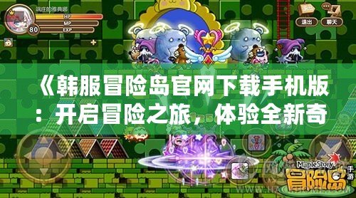 《韓服冒險島官網(wǎng)下載手機版：開啟冒險之旅，體驗全新奇幻世界》