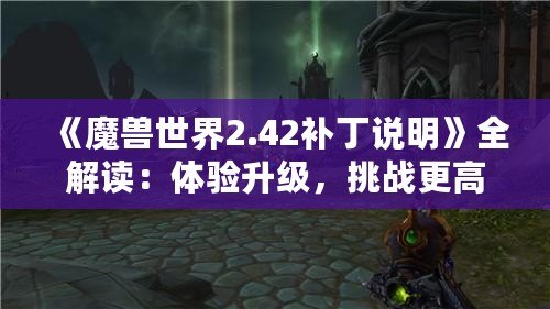 《魔獸世界2.42補(bǔ)丁說明》全解讀：體驗(yàn)升級，挑戰(zhàn)更高難度！