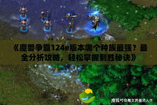 《魔獸爭霸124e版本哪個種族最強(qiáng)？最全分析攻略，輕松掌握制勝秘訣》