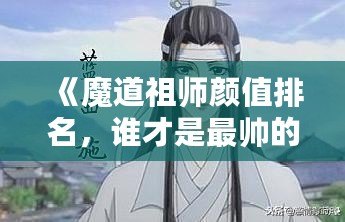 《魔道祖師顏值排名，誰才是最帥的那個？》