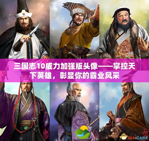 三國志10威力加強版頭像——掌控天下英雄，彰顯你的霸業(yè)風(fēng)采