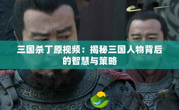 三國(guó)殺丁原視頻：揭秘三國(guó)人物背后的智慧與策略