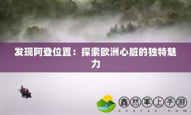 發(fā)現(xiàn)阿登位置：探索歐洲心臟的獨(dú)特魅力