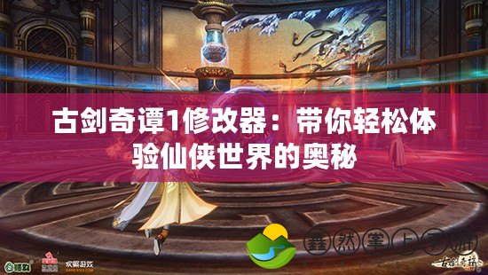 古劍奇譚1修改器：帶你輕松體驗(yàn)仙俠世界的奧秘