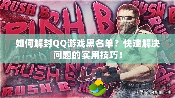 如何解封QQ游戲黑名單？快速解決問題的實(shí)用技巧！