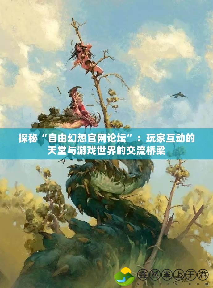 探秘“自由幻想官網(wǎng)論壇”：玩家互動的天堂與游戲世界的交流橋梁