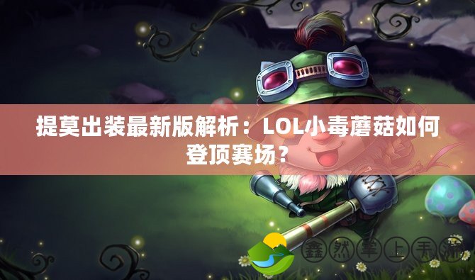 提莫出裝最新版解析：LOL小毒蘑菇如何登頂賽場？