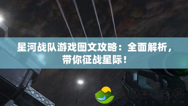 星河戰(zhàn)隊(duì)游戲圖文攻略：全面解析，帶你征戰(zhàn)星際！