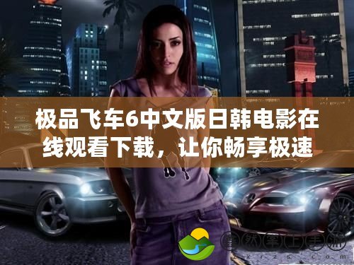 極品飛車6中文版日韓電影在線觀看下載，讓你暢享極速激情！