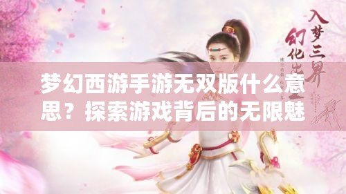 夢幻西游手游無雙版什么意思？探索游戲背后的無限魅力