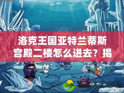 洛克王國亞特蘭蒂斯宮殿二樓怎么進去？揭秘最全攻略！