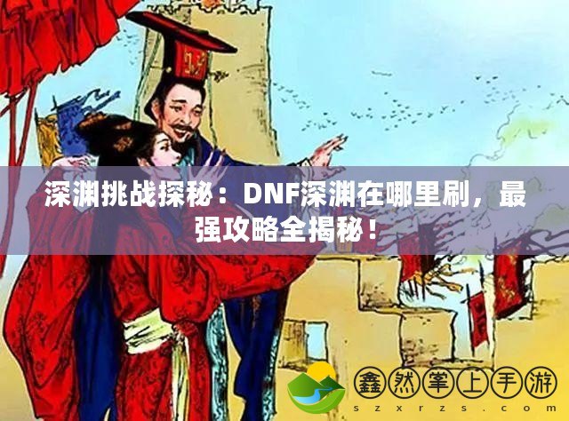 深淵挑戰(zhàn)探秘：DNF深淵在哪里刷，最強(qiáng)攻略全揭秘！