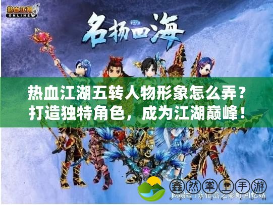 熱血江湖五轉人物形象怎么弄？打造獨特角色，成為江湖巔峰！