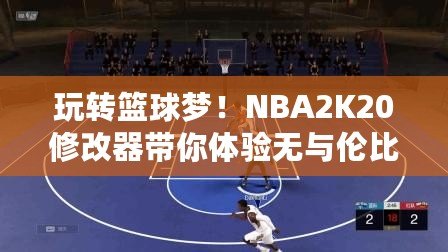 玩轉(zhuǎn)籃球夢(mèng)！NBA2K20修改器帶你體驗(yàn)無(wú)與倫比的游戲樂趣