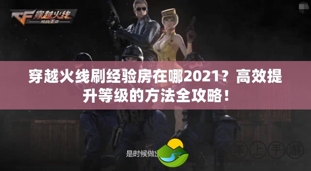 穿越火線刷經(jīng)驗房在哪2021？高效提升等級的方法全攻略！