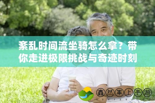 紊亂時(shí)間流坐騎怎么拿？帶你走進(jìn)極限挑戰(zhàn)與奇跡時(shí)刻！