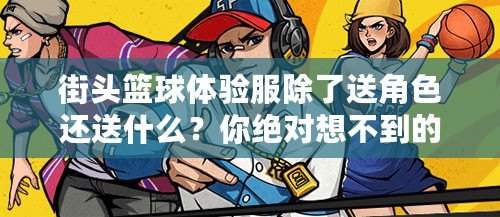 街頭籃球體驗服除了送角色還送什么？你絕對想不到的驚喜！