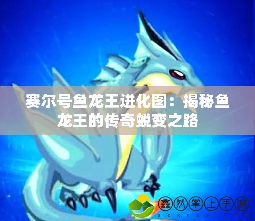 賽爾號魚龍王進化圖：揭秘魚龍王的傳奇蛻變之路