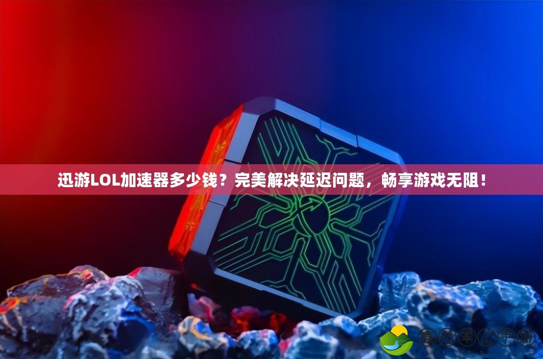 迅游LOL加速器多少錢？完美解決延遲問題，暢享游戲無阻！