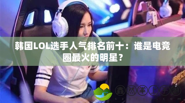 韓國LOL選手人氣排名前十：誰是電競?cè)ψ罨鸬拿餍牵?>
			<div   id=