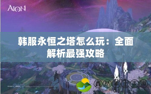 韓服永恒之塔怎么玩：全面解析最強(qiáng)攻略