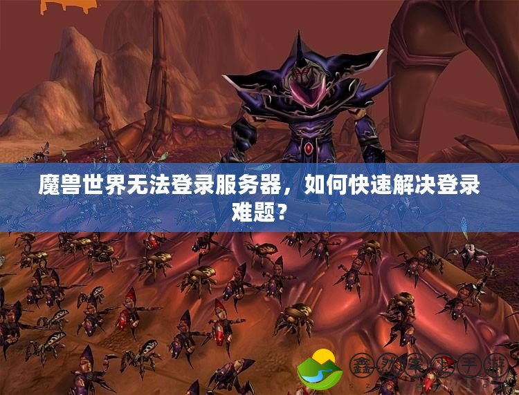 魔獸世界無法登錄服務器，如何快速解決登錄難題？