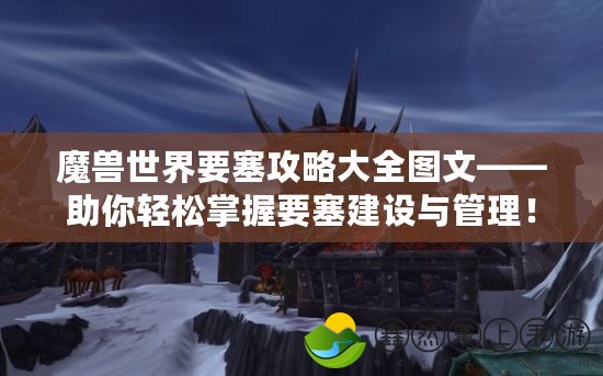 魔獸世界要塞攻略大全圖文——助你輕松掌握要塞建設與管理！