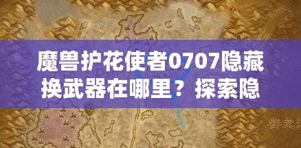 魔獸護(hù)花使者0707隱藏?fù)Q武器在哪里？探索隱藏武器的秘密