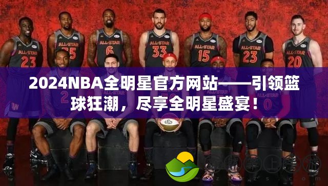 2024NBA全明星官方網(wǎng)站——引領(lǐng)籃球狂潮，盡享全明星盛宴！