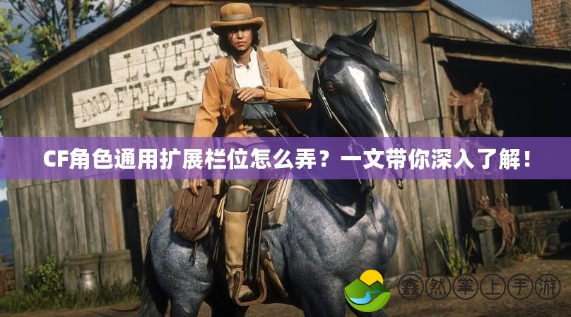 CF角色通用擴(kuò)展欄位怎么弄？一文帶你深入了解！