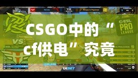 CSGO中的“cf供電”究竟是什么？揭秘這款游戲背后的神秘力量