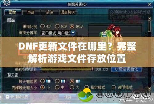 DNF更新文件在哪里？完整解析游戲文件存放位置