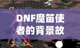 DNF魔笛使者的背景故事：揭開神秘的魔笛傳奇