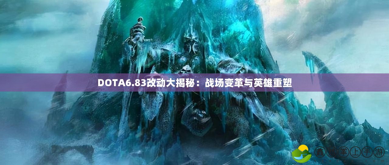 DOTA6.83改動大揭秘：戰(zhàn)場變革與英雄重塑