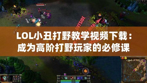 LOL小丑打野教學視頻下載：成為高階打野玩家的必修課