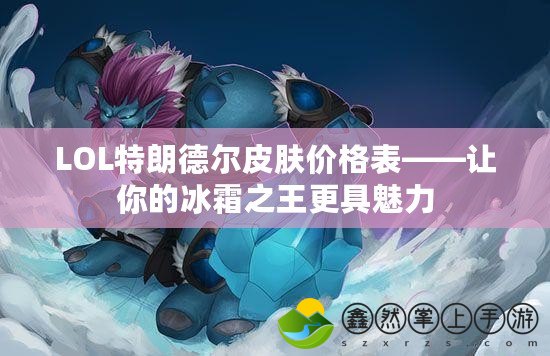 LOL特朗德爾皮膚價(jià)格表——讓你的冰霜之王更具魅力