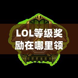 LOL等級(jí)獎(jiǎng)勵(lì)在哪里領(lǐng)?。靠靵?lái)了解最新領(lǐng)取方式，輕松贏取超值獎(jiǎng)勵(lì)！