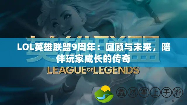 LOL英雄聯(lián)盟9周年：回顧與未來(lái)，陪伴玩家成長(zhǎng)的傳奇