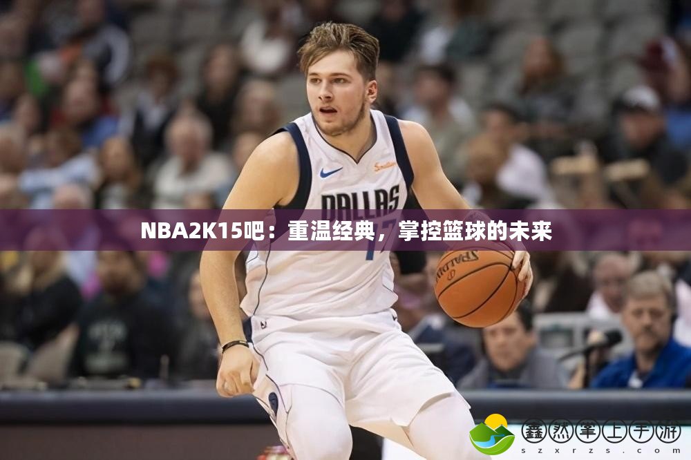 NBA2K15吧：重溫經(jīng)典，掌控籃球的未來