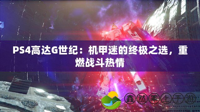 PS4高達(dá)G世紀(jì)：機(jī)甲迷的終極之選，重燃戰(zhàn)斗熱情