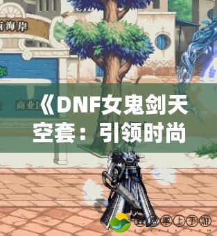 《DNF女鬼劍天空套：引領(lǐng)時尚潮流，戰(zhàn)力與顏值雙重提升》