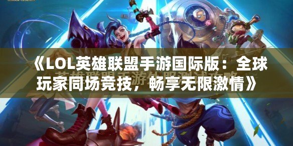 《LOL英雄聯(lián)盟手游國際版：全球玩家同場競技，暢享無限激情》