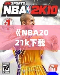 《NBA2021k下載：體驗(yàn)極致籃球游戲樂趣，掌控賽場(chǎng)無限可能》